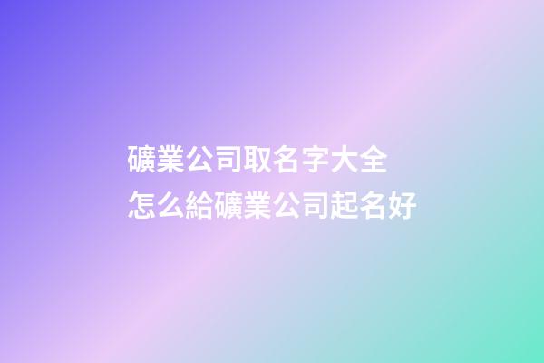 礦業公司取名字大全 怎么給礦業公司起名好-第1張-公司起名-玄機派